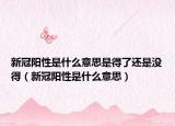 新冠阳性是什么意思是得了还是没得（新冠阳性是什么意思）