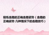 锻炼走路的正确走路姿势（走路的正确姿势 几种情况下的走路技巧）