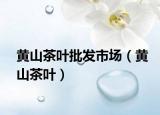 黄山茶叶批发市场（黄山茶叶）