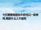 今日更新桃胶和牛奶可以一起煮吗,桃胶什么人不能吃