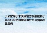 小米官网小米天猫官方旗舰店和小米JD.COM自营店有什么区别都是正品吗