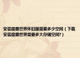 安装魔兽世界怀旧服需要多少空间（下载安装魔兽世界需要多大存储空间?）