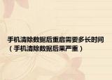 手机清除数据后重启需要多长时间（手机清除数据后果严重）