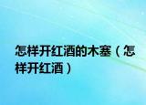 怎样开红酒的木塞（怎样开红酒）