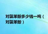对氯苯酚多少钱一吨（对氯苯酚）