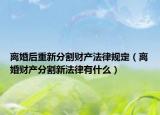 离婚后重新分割财产法律规定（离婚财产分割新法律有什么）