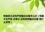 电脑显示没有声音输出设备怎么办（电脑不出声音 还显示 没有音频输出设备 是什么意思）