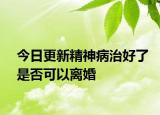 今日更新精神病治好了是否可以离婚