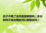 房子不租了合同需要解除吗（多长时间不给房租的可以解除合同）