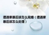 遭遇家暴后该怎么离婚（遭遇家暴后该怎么处理）