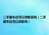 二手房车位可以贷款买吗（二手房车位可以贷款吗）