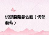 忧郁蘑菇怎么画（忧郁蘑菇）