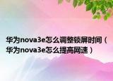 华为nova3e怎么调整锁屏时间（华为nova3e怎么提高网速）