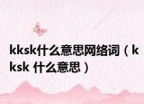 kksk什么意思网络词（kksk 什么意思）