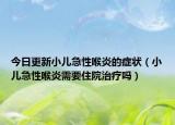 今日更新小儿急性喉炎的症状（小儿急性喉炎需要住院治疗吗）