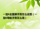 一加6全面屏手势怎么设置（一加6导航手势怎么用）