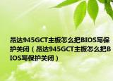 昂达945GCT主板怎么把BIOS写保护关闭（昂达945GCT主板怎么把BIOS写保护关闭）