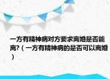 一方有精神病对方要求离婚是否能离?（一方有精神病的是否可以离婚）