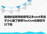 我用的是联想超级笔记本win8系统不小心删了联想YouCam在哪里可以下载