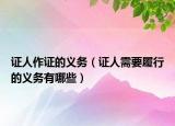 证人作证的义务（证人需要履行的义务有哪些）