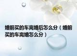婚前买的车离婚后怎么分（婚前买的车离婚怎么分）