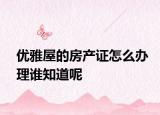 优雅屋的房产证怎么办理谁知道呢