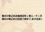 戴尔i3笔记本还值得买吗（想入一个二手戴尔i3笔记本已经用了两年了,多少合适）