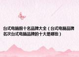 台式电脑前十名品牌大全（台式电脑品牌名次台式电脑品牌的十大是哪些）