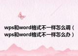wps和word格式不一样怎么调（wps和word格式不一样怎么办）