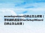 secsetupwizard已停止怎么修复（手机刷机后显示SecSetupWizard已停止怎么处理）