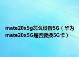 mate20x5g怎么设置5G（华为mate20x5G是否要换5G卡）