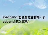 ipadpencil怎么看激活时间（ipadpencil怎么充电）