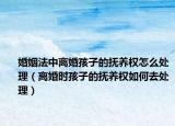 婚姻法中离婚孩子的抚养权怎么处理（离婚时孩子的抚养权如何去处理）