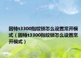 因特t3300指纹锁怎么设置常开模式（因特t3300指纹锁怎么设置常开模式）
