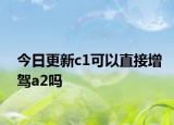 今日更新c1可以直接增驾a2吗
