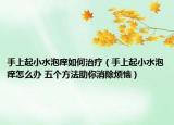手上起小水泡痒如何治疗（手上起小水泡痒怎么办 五个方法助你消除烦恼）