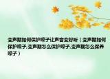 变声期如何保护嗓子让声音变好听（变声期如何保护嗓子,变声期怎么保护嗓子,变声期怎么保养嗓子）