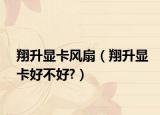 翔升显卡风扇（翔升显卡好不好?）