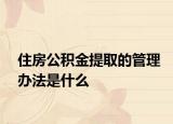 住房公积金提取的管理办法是什么