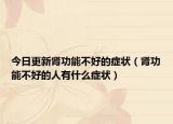 今日更新肾功能不好的症状（肾功能不好的人有什么症状）