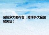 赌博多大要拘留（赌博多大金额够拘留）