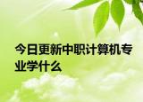 今日更新中职计算机专业学什么