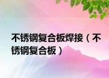 不锈钢复合板焊接（不锈钢复合板）