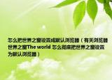 怎么把世界之窗设置成默认浏览器（有关浏览器世界之窗The world 怎么彻底把世界之窗设置为默认浏览器）