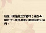 验血rh阳性是正常的吗（抽血rhd阳性什么意思,抽血rh血型阳性正常吗）