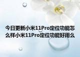 今日更新小米11Pro定位功能怎么样小米11Pro定位功能好用么
