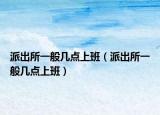 派出所一般几点上班（派出所一般几点上班）