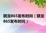 骁龙865发布时间（骁龙865发布时间）