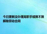 今日更新没办理离职手续算不算解除劳动合同
