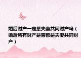 婚后财产一定是夫妻共同财产吗（婚后所有财产是否都是夫妻共同财产）